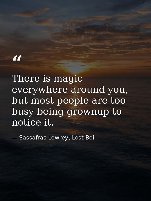 There is magic everywhere around you, but most people are too busy being grownup to notice it. — Sassafras Lowrey, Lost Boi