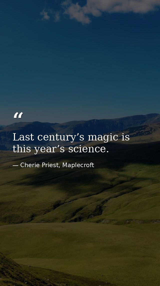 Last century’s magic is this year’s science. — Cherie Priest, Maplecroft