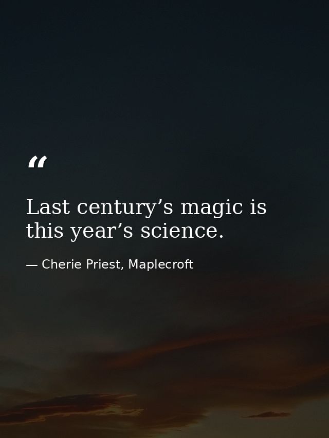 Last century’s magic is this year’s science. — Cherie Priest, Maplecroft