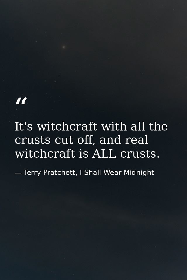 It's witchcraft with all the crusts cut off, and real witchcraft is ALL crusts. — Terry Pratchett, I Shall Wear Midnight