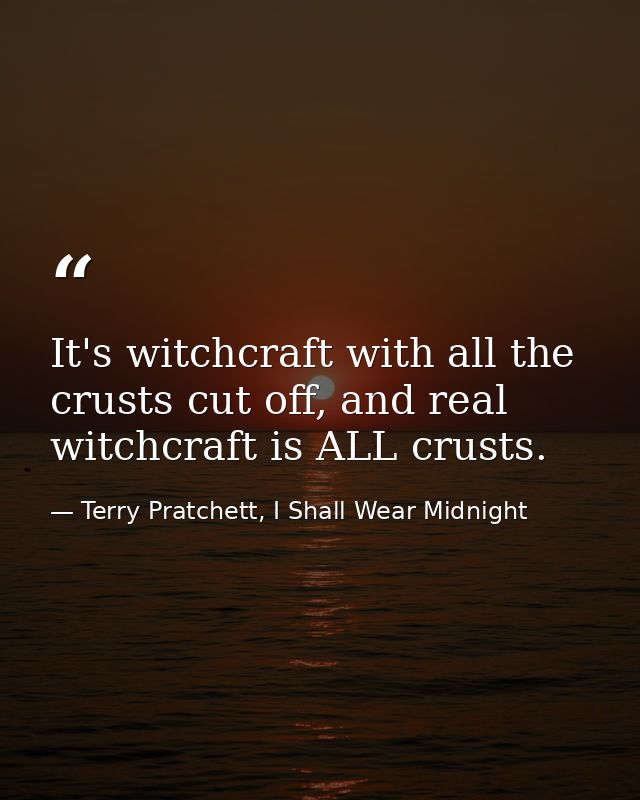 It's witchcraft with all the crusts cut off, and real witchcraft is ALL crusts. — Terry Pratchett, I Shall Wear Midnight