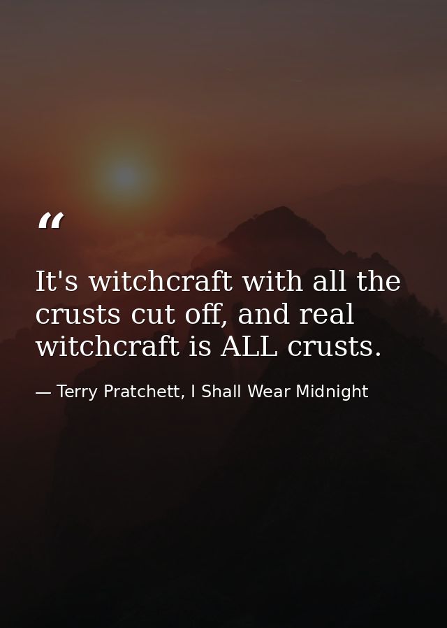It's witchcraft with all the crusts cut off, and real witchcraft is ALL crusts. — Terry Pratchett, I Shall Wear Midnight