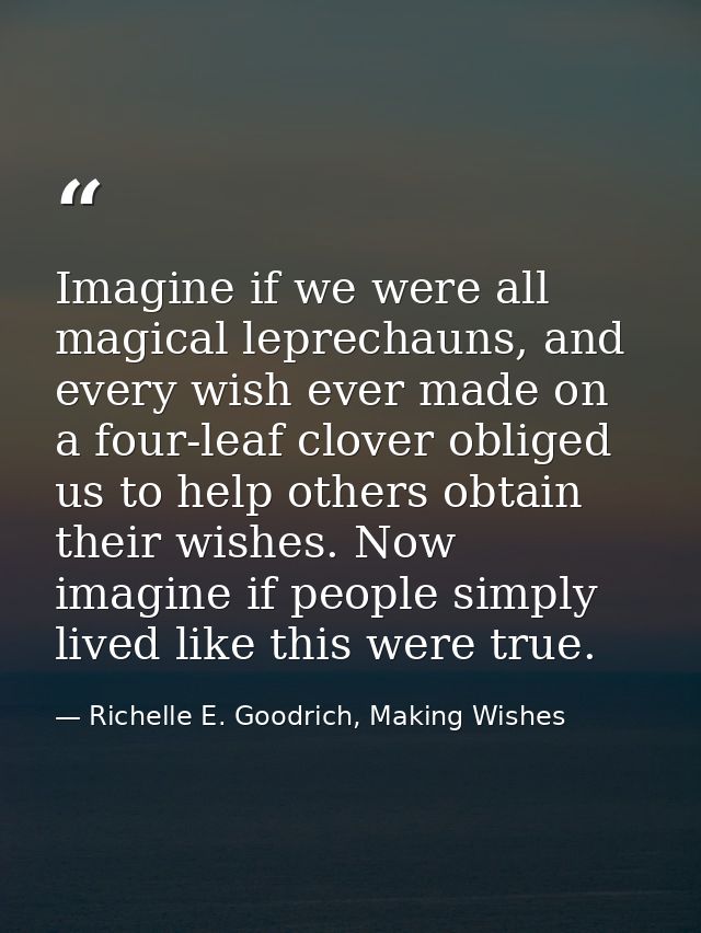 Imagine if we were all magical leprechauns, and every wish ever made on a four-leaf clover obliged us to help others obt — Richelle E. Goodrich, Making Wishes