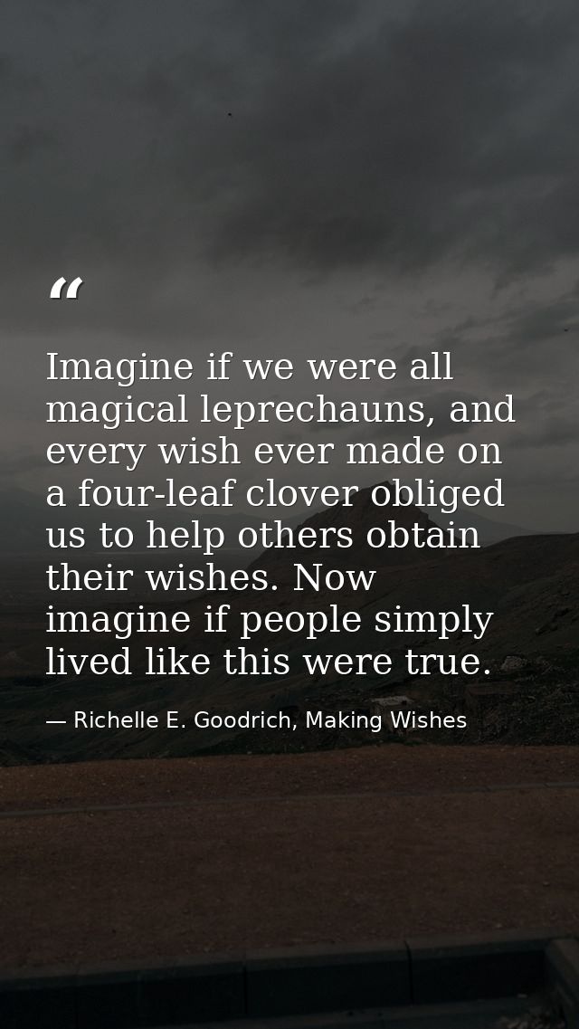 Imagine if we were all magical leprechauns, and every wish ever made on a four-leaf clover obliged us to help others obt — Richelle E. Goodrich, Making Wishes