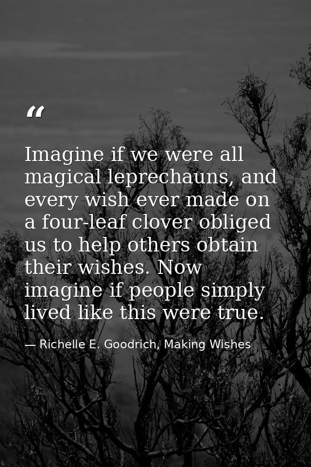Imagine if we were all magical leprechauns, and every wish ever made on a four-leaf clover obliged us to help others obt — Richelle E. Goodrich, Making Wishes