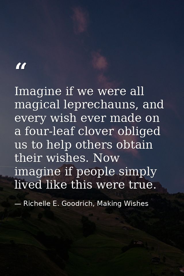Imagine if we were all magical leprechauns, and every wish ever made on a four-leaf clover obliged us to help others obt — Richelle E. Goodrich, Making Wishes