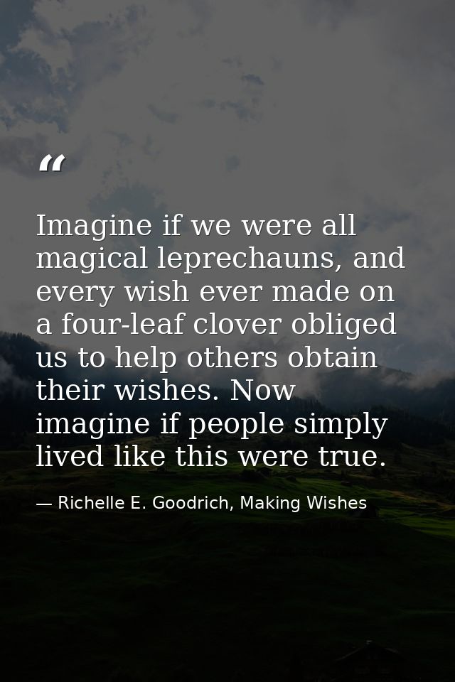 Imagine if we were all magical leprechauns, and every wish ever made on a four-leaf clover obliged us to help others obt — Richelle E. Goodrich, Making Wishes