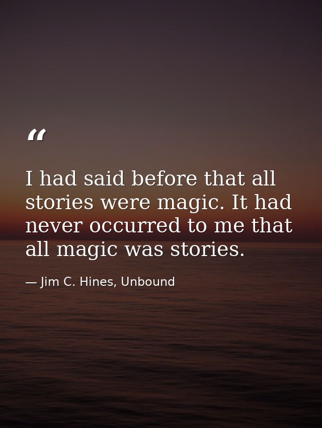 I had said before that all stories were magic. It had never occurred to me that all magic was stories. — Jim C. Hines, Unbound