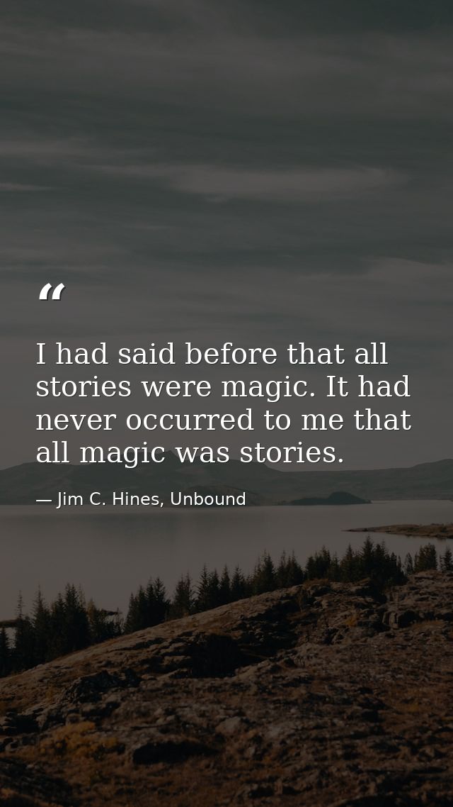 I had said before that all stories were magic. It had never occurred to me that all magic was stories. — Jim C. Hines, Unbound