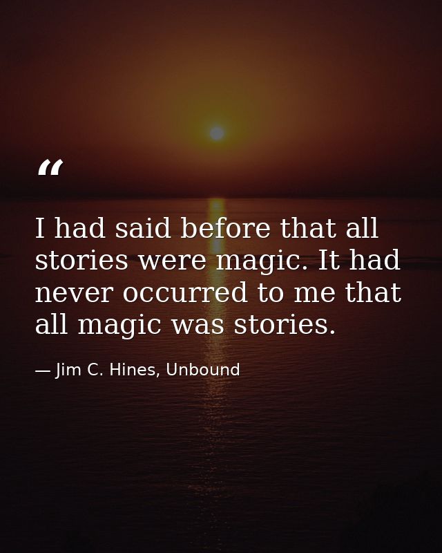 I had said before that all stories were magic. It had never occurred to me that all magic was stories. — Jim C. Hines, Unbound