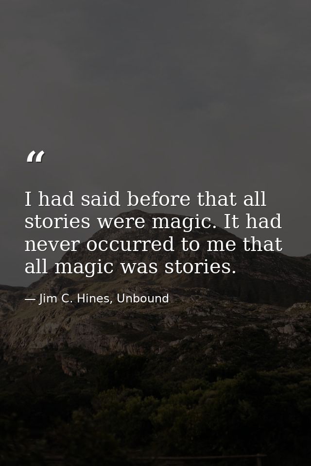 I had said before that all stories were magic. It had never occurred to me that all magic was stories. — Jim C. Hines, Unbound