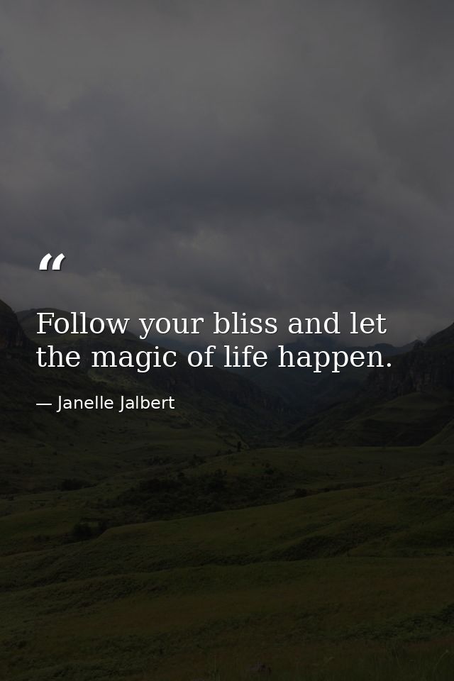 Follow your bliss and let the magic of life happen. — Janelle Jalbert