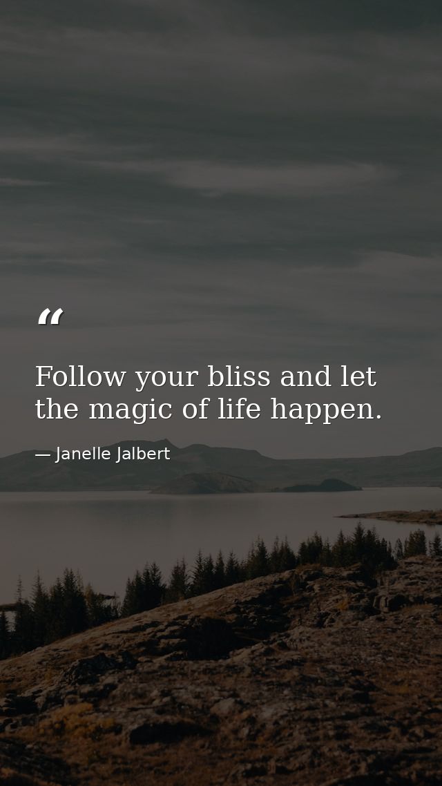Follow your bliss and let the magic of life happen. — Janelle Jalbert
