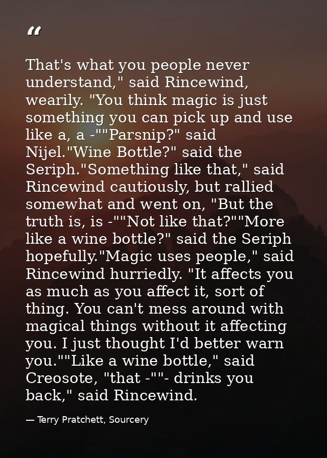 That's what you people never understand," said Rincewind, wearily. "You think magic is just something you can pick up an — Terry Pratchett, Sourcery
