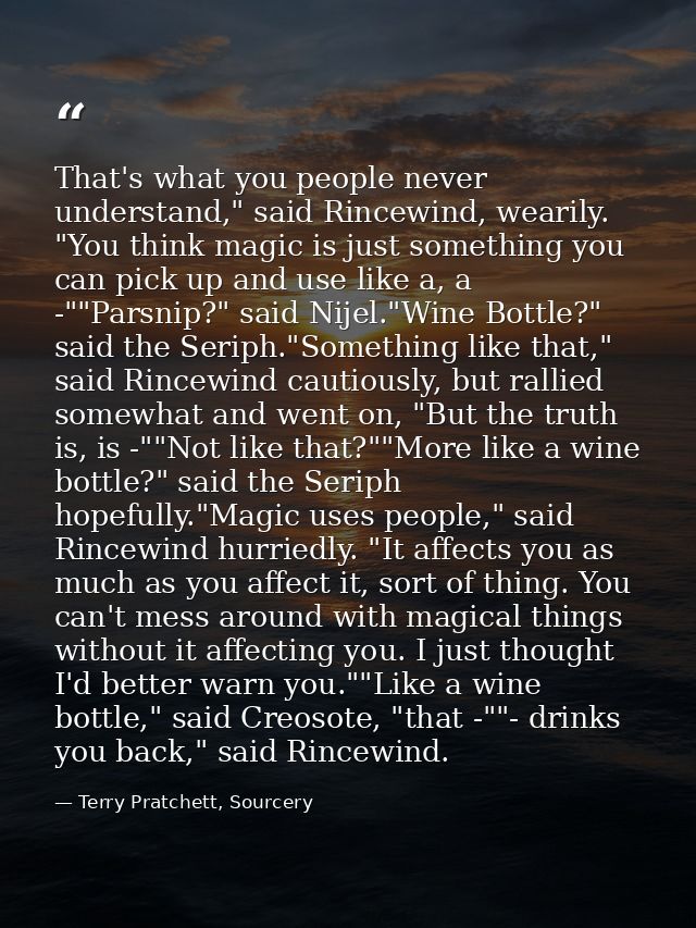That's what you people never understand," said Rincewind, wearily. "You think magic is just something you can pick up an — Terry Pratchett, Sourcery