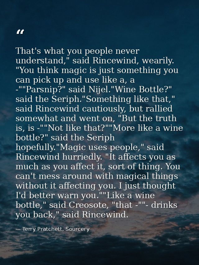That's what you people never understand," said Rincewind, wearily. "You think magic is just something you can pick up an — Terry Pratchett, Sourcery