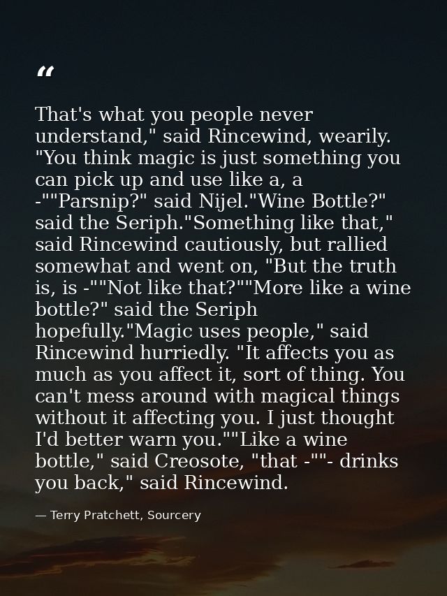 That's what you people never understand," said Rincewind, wearily. "You think magic is just something you can pick up an — Terry Pratchett, Sourcery