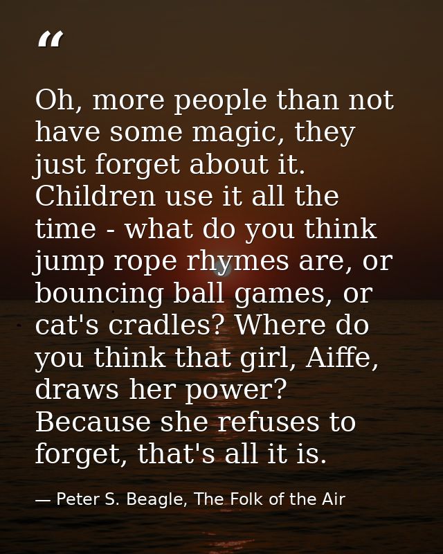 Oh, more people than not have some magic, they just forget about it. Children use it all the time - what do you think ju — Peter S. Beagle, The Folk of the Air
