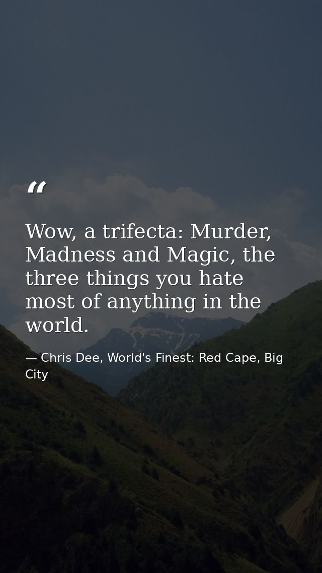 Wow, a trifecta: Murder, Madness and Magic, the three things you hate most of anything in the world. — Chris Dee, World's Finest: Red Cape, Big City