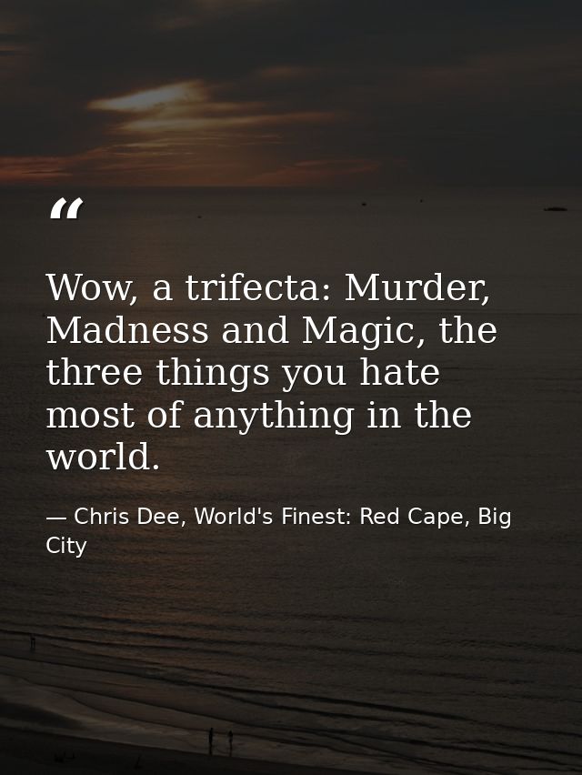 Wow, a trifecta: Murder, Madness and Magic, the three things you hate most of anything in the world. — Chris Dee, World's Finest: Red Cape, Big City