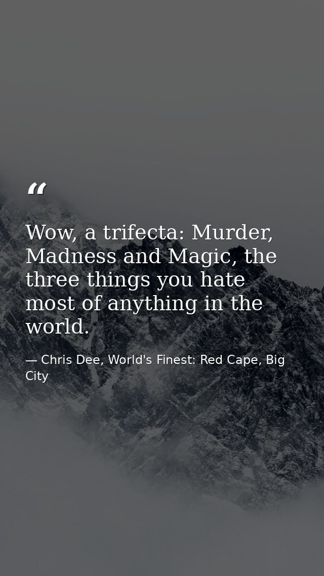 Wow, a trifecta: Murder, Madness and Magic, the three things you hate most of anything in the world. — Chris Dee, World's Finest: Red Cape, Big City