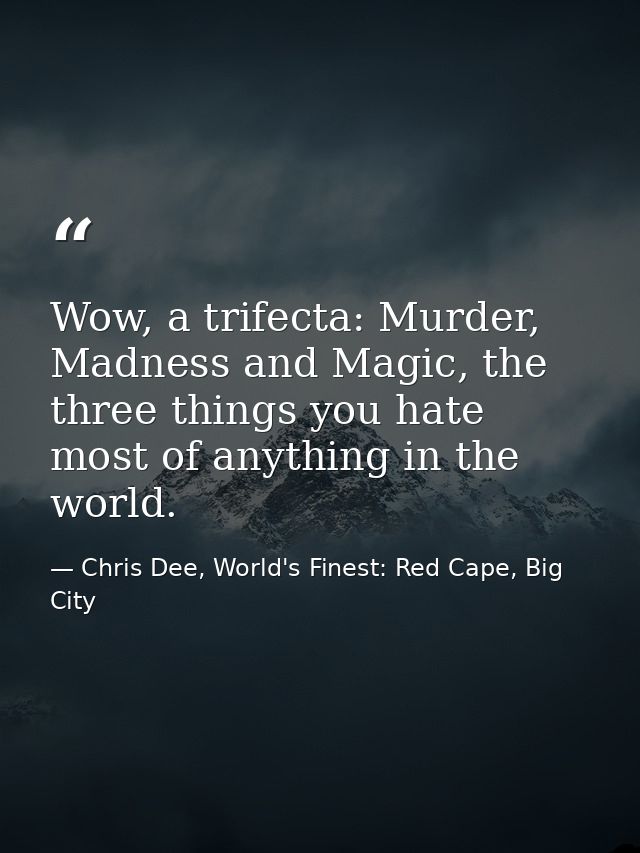 Wow, a trifecta: Murder, Madness and Magic, the three things you hate most of anything in the world. — Chris Dee, World's Finest: Red Cape, Big City