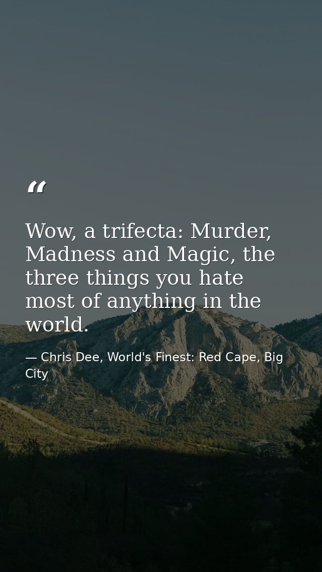 Wow, a trifecta: Murder, Madness and Magic, the three things you hate most of anything in the world. — Chris Dee, World's Finest: Red Cape, Big City