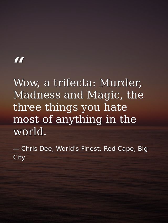 Wow, a trifecta: Murder, Madness and Magic, the three things you hate most of anything in the world. — Chris Dee, World's Finest: Red Cape, Big City