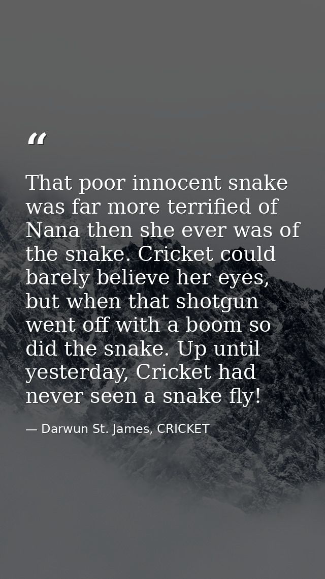 That poor innocent snake was far more terrified of Nana then she ever was of the snake. Cricket could barely believe her — Darwun St. James, CRICKET