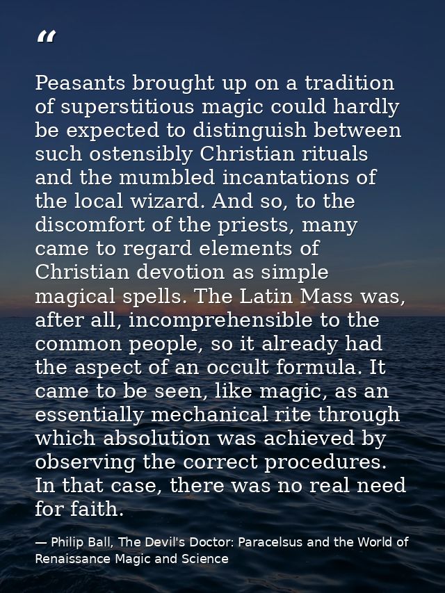 Peasants brought up on a tradition of superstitious magic could hardly be expected to distinguish between such ostensibl — Philip Ball, The Devil's Doctor: Paracelsus and the World of Renaissance Magic and Science