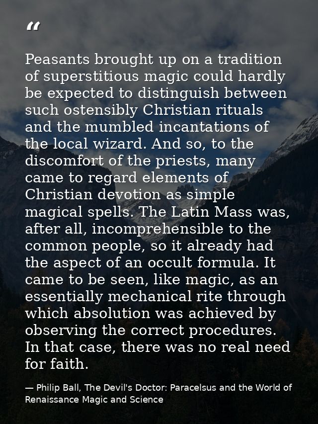 Peasants brought up on a tradition of superstitious magic could hardly be expected to distinguish between such ostensibl — Philip Ball, The Devil's Doctor: Paracelsus and the World of Renaissance Magic and Science
