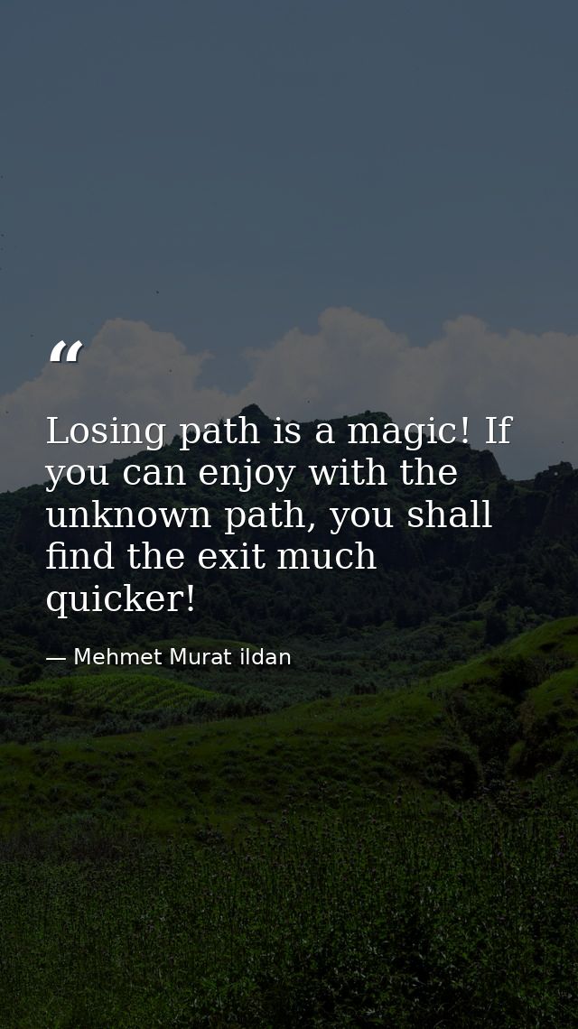 Losing path is a magic! If you can enjoy with the unknown path, you shall find the exit much quicker! — Mehmet Murat ildan