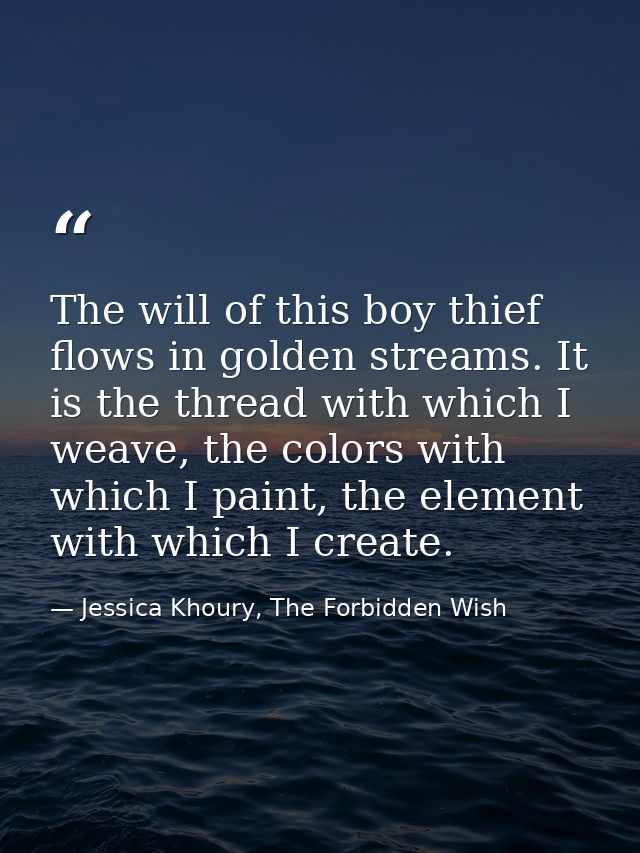 The will of this boy thief flows in golden streams. It is the thread with which I weave, the colors with which I paint,  — Jessica Khoury, The Forbidden Wish