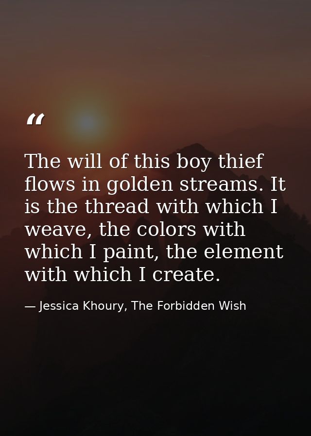 The will of this boy thief flows in golden streams. It is the thread with which I weave, the colors with which I paint,  — Jessica Khoury, The Forbidden Wish