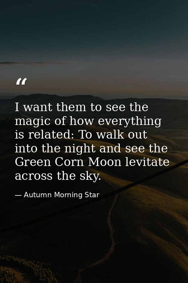 I want them to see the magic of how everything is related: To walk out into the night and see the Green Corn Moon levita — Autumn Morning Star