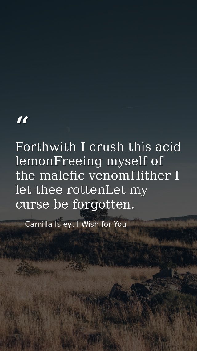 Forthwith I crush this acid lemonFreeing myself of the malefic venomHither I let thee rottenLet my curse be forgotten. — Camilla Isley, I Wish for You