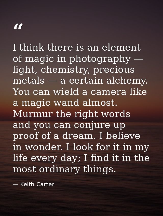 I think there is an element of magic in photography — light, chemistry, precious metals — a certain alchemy. You can wie — Keith Carter