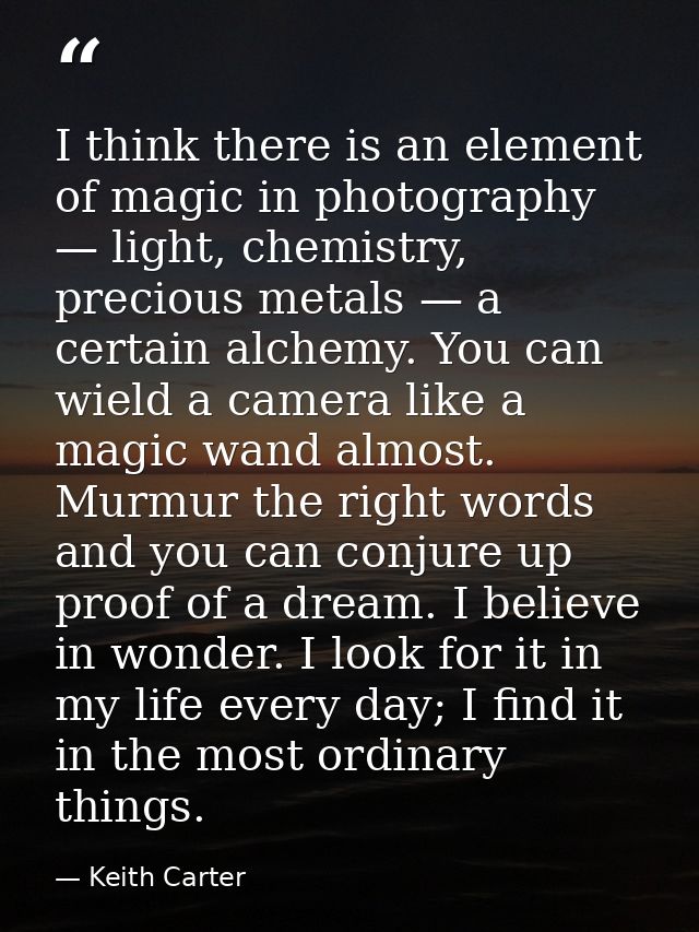 I think there is an element of magic in photography — light, chemistry, precious metals — a certain alchemy. You can wie — Keith Carter