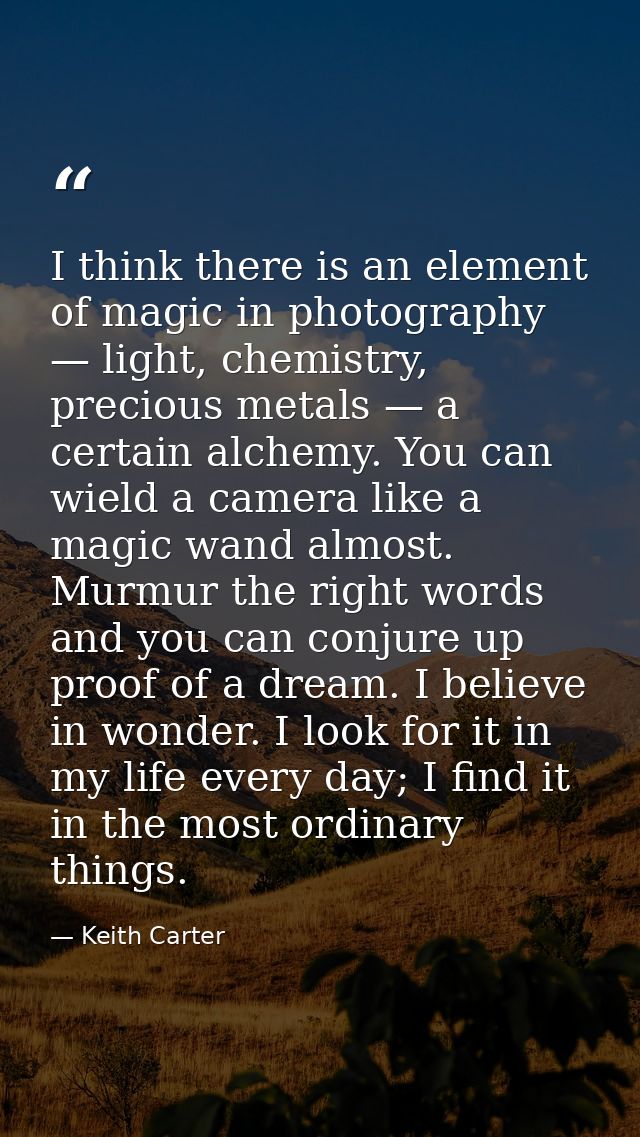 I think there is an element of magic in photography — light, chemistry, precious metals — a certain alchemy. You can wie — Keith Carter