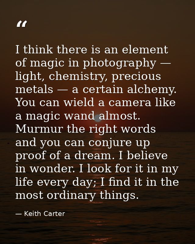 I think there is an element of magic in photography — light, chemistry, precious metals — a certain alchemy. You can wie — Keith Carter