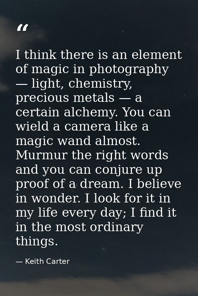 I think there is an element of magic in photography — light, chemistry, precious metals — a certain alchemy. You can wie — Keith Carter