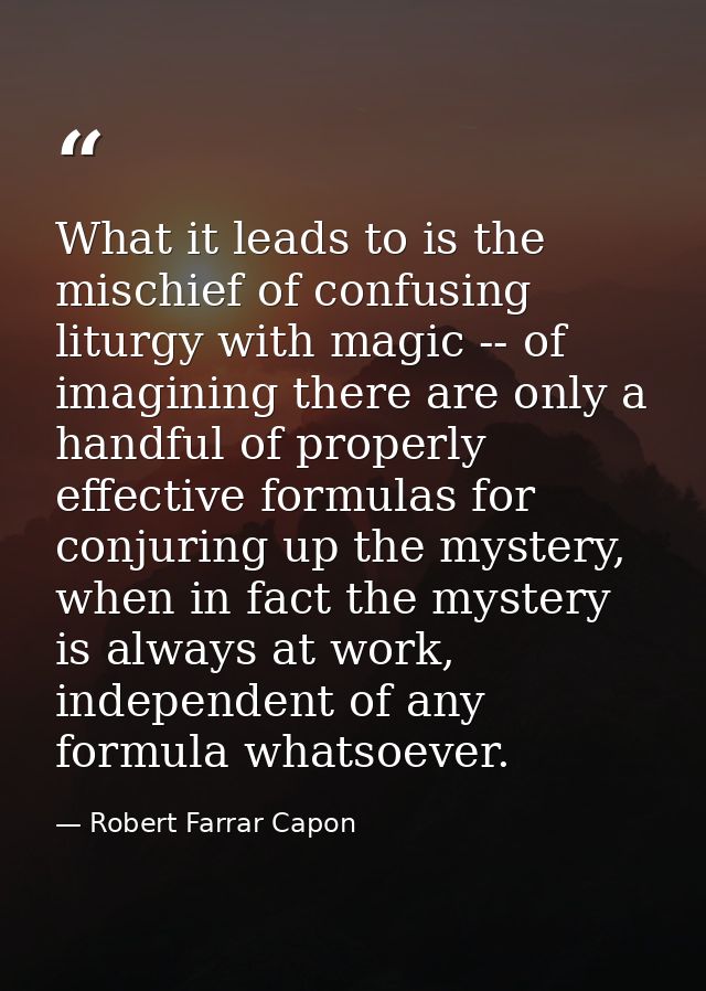 What it leads to is the mischief of confusing liturgy with magic -- of imagining there are only a handful of properly ef — Robert Farrar Capon