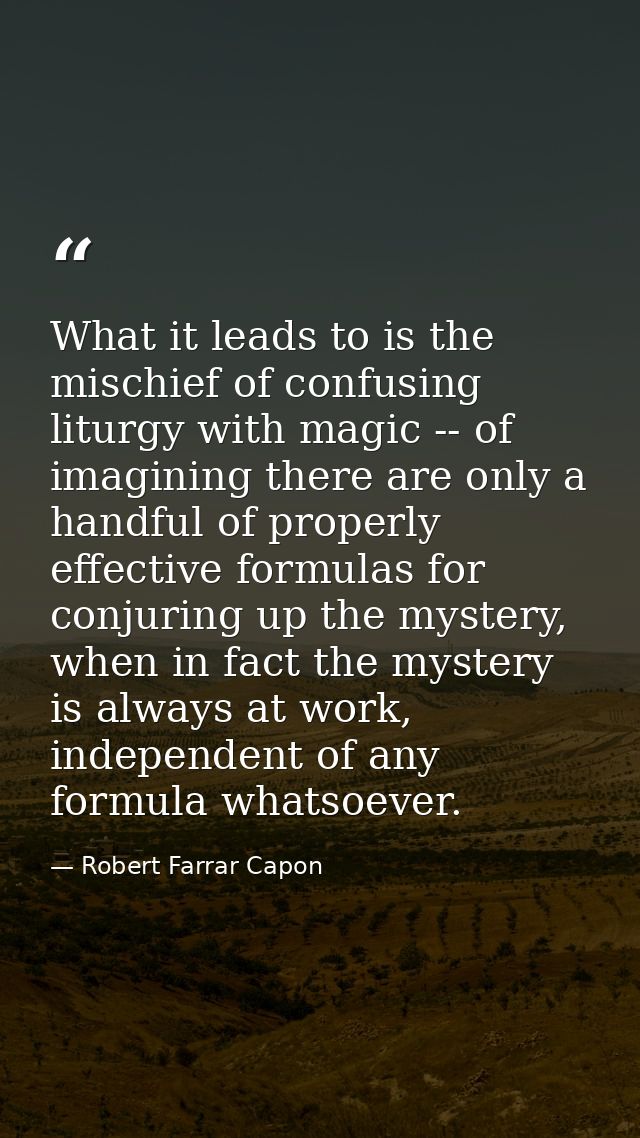 What it leads to is the mischief of confusing liturgy with magic -- of imagining there are only a handful of properly ef — Robert Farrar Capon