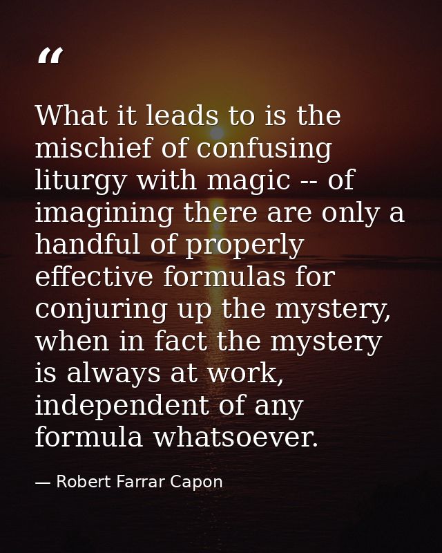 What it leads to is the mischief of confusing liturgy with magic -- of imagining there are only a handful of properly ef — Robert Farrar Capon