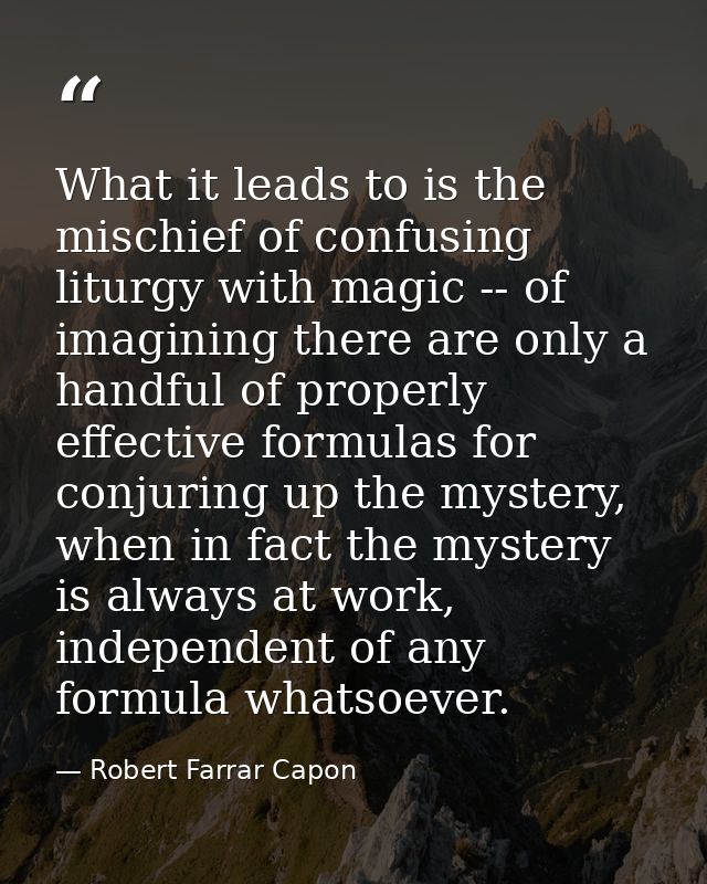 What it leads to is the mischief of confusing liturgy with magic -- of imagining there are only a handful of properly ef — Robert Farrar Capon