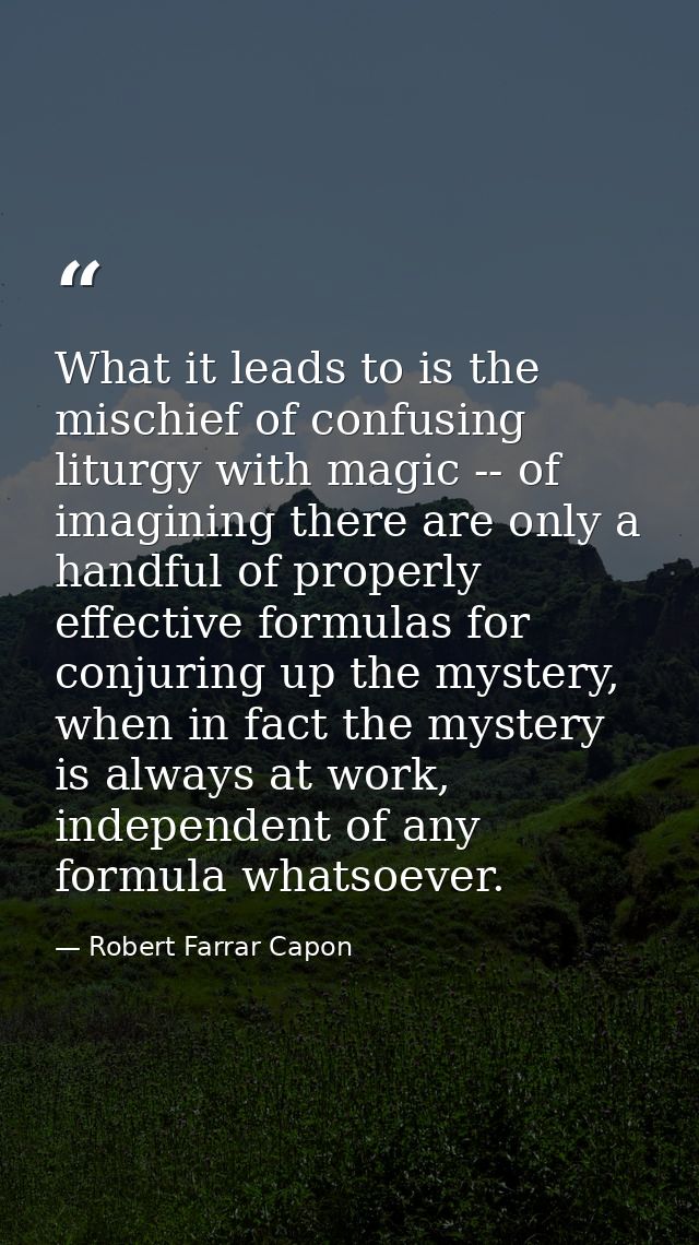 What it leads to is the mischief of confusing liturgy with magic -- of imagining there are only a handful of properly ef — Robert Farrar Capon