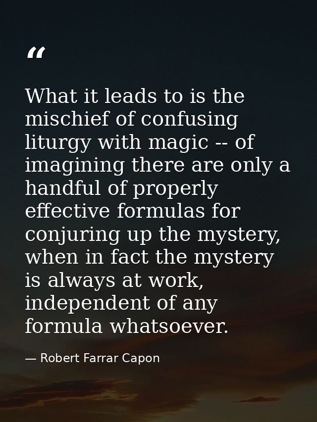 What it leads to is the mischief of confusing liturgy with magic -- of imagining there are only a handful of properly ef — Robert Farrar Capon