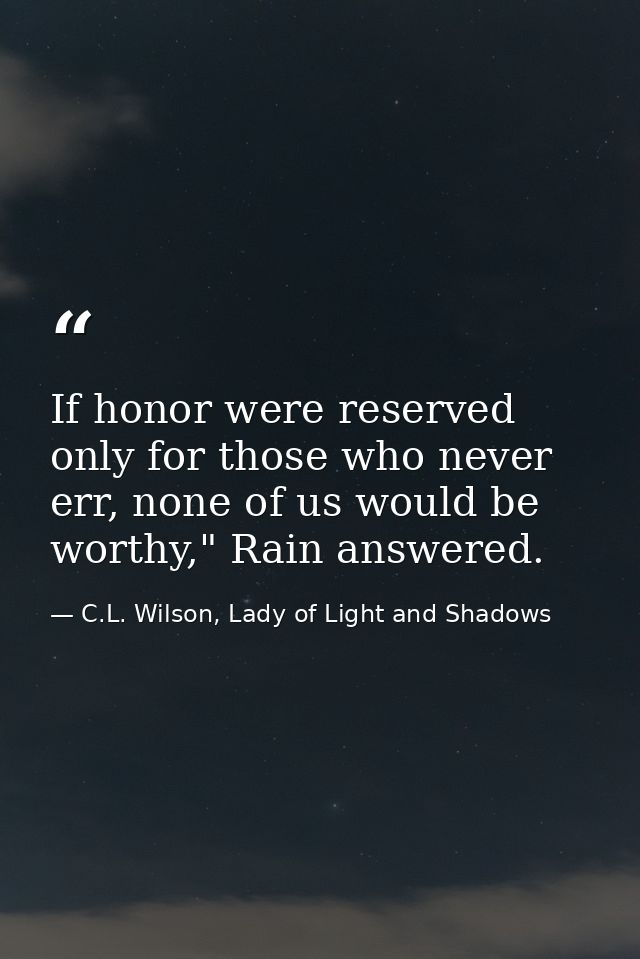 If honor were reserved only for those who never err, none of us would be worthy," Rain answered. — C.L. Wilson, Lady of Light and Shadows