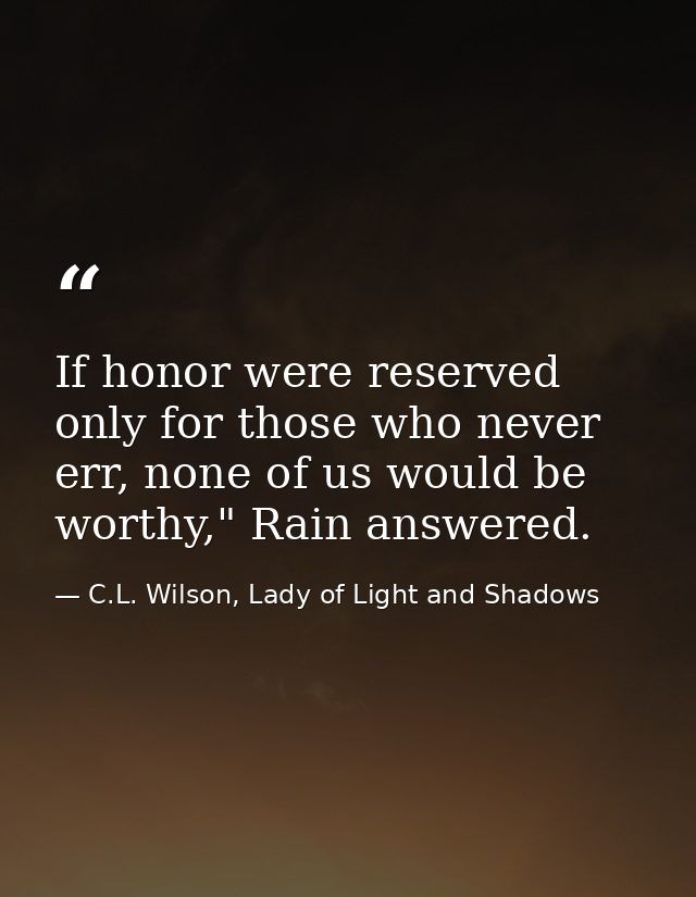If honor were reserved only for those who never err, none of us would be worthy," Rain answered. — C.L. Wilson, Lady of Light and Shadows