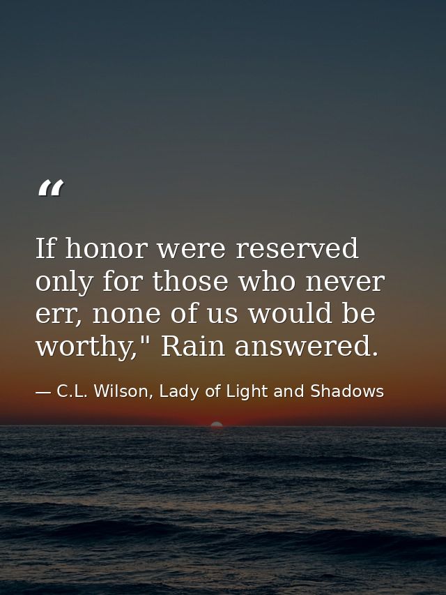 If honor were reserved only for those who never err, none of us would be worthy," Rain answered. — C.L. Wilson, Lady of Light and Shadows